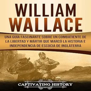 William-Wallace-Spanish-edition-Una-Guia-Fascinante-Sobre-Un-Combatiente-De-La-Libertad-Y-Martir-Que-Marco-La-Historia-E-Independencia-De-Escocia-De-Inglaterra